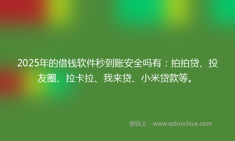 2025年的借钱软件秒到账安全吗有：拍拍贷、投友圈、拉卡拉、我来贷、小米贷款等。
