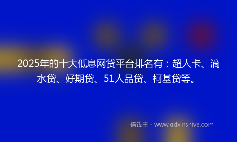 2025年的十大低息网贷平台排名有：超人卡、滴水贷、好期贷、51人品贷、柯基贷等。