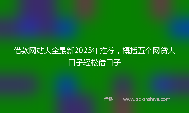 借款网站大全最新2025年推荐，概括五个网贷大口子轻松借口子