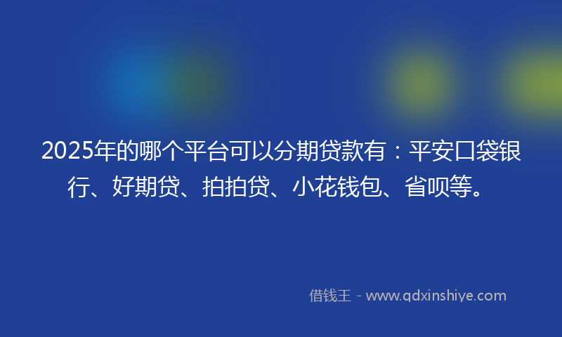2025年的哪个平台可以分期贷款有：平安口袋银行、好期贷、拍拍贷、小花钱包、省呗等。