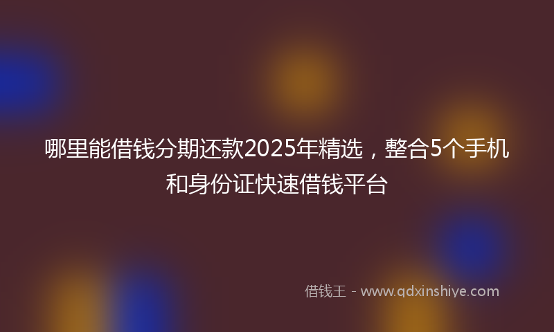 哪里能借钱分期还款2025年精选，整合5个手机和身份证快速借钱平台