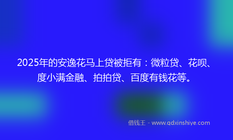 2025年的安逸花马上贷被拒有：微粒贷、花呗、度小满金融、拍拍贷、百度有钱花等。