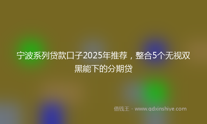 宁波系列贷款口子2025年推荐，整合5个无视双黑能下的分期贷