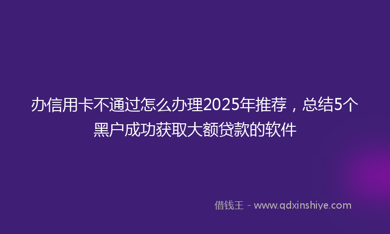 办信用卡不通过怎么办理2025年推荐，总结5个黑户成功获取大额贷款的软件