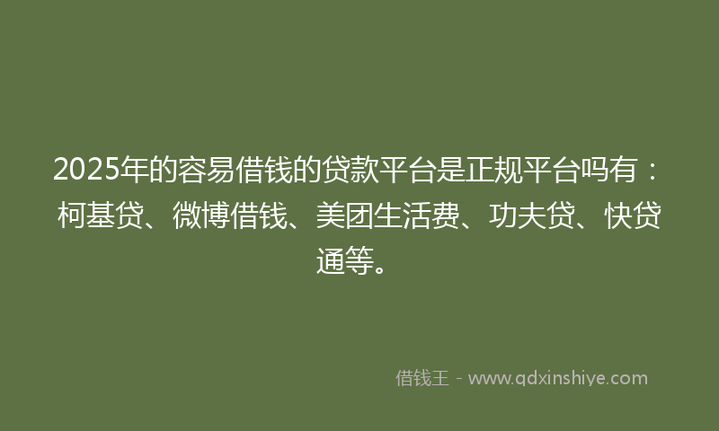 2025年的容易借钱的贷款平台是正规平台吗有：柯基贷、微博借钱、美团生活费、功夫贷、快贷通等。