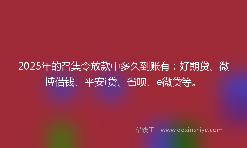 2025年的召集令放款中多久到账有：好期贷、微博借钱、平安i贷、省呗、e微贷等。