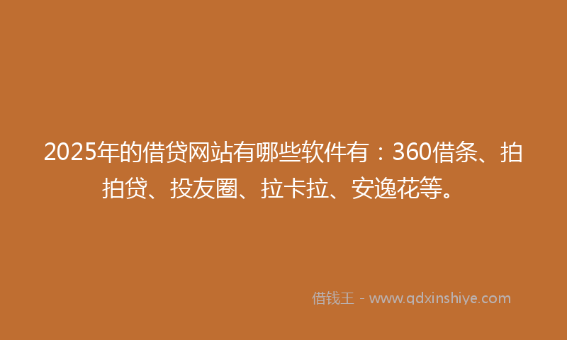 2025年的借贷网站有哪些软件有：360借条、拍拍贷、投友圈、拉卡拉、安逸花等。