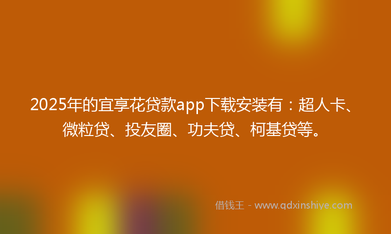 2025年的宜享花贷款app下载安装有：超人卡、微粒贷、投友圈、功夫贷、柯基贷等。