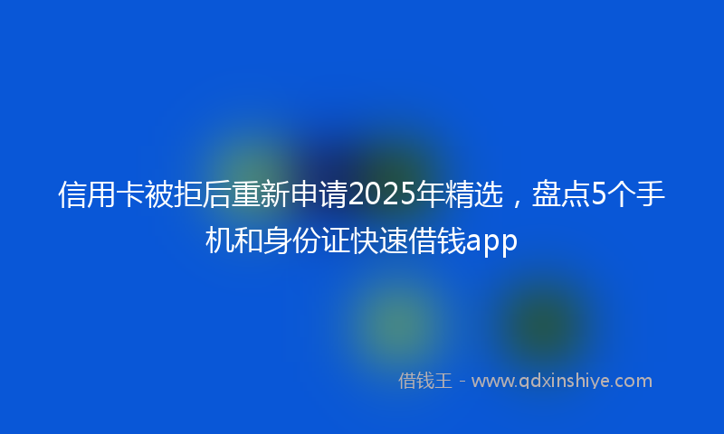 信用卡被拒后重新申请2025年精选，盘点5个手机和身份证快速借钱app