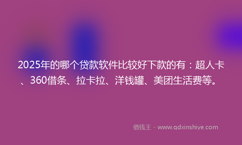 2025年的哪个贷款软件比较好下款的有：超人卡、360借条、拉卡拉、洋钱罐、美团生活费等。