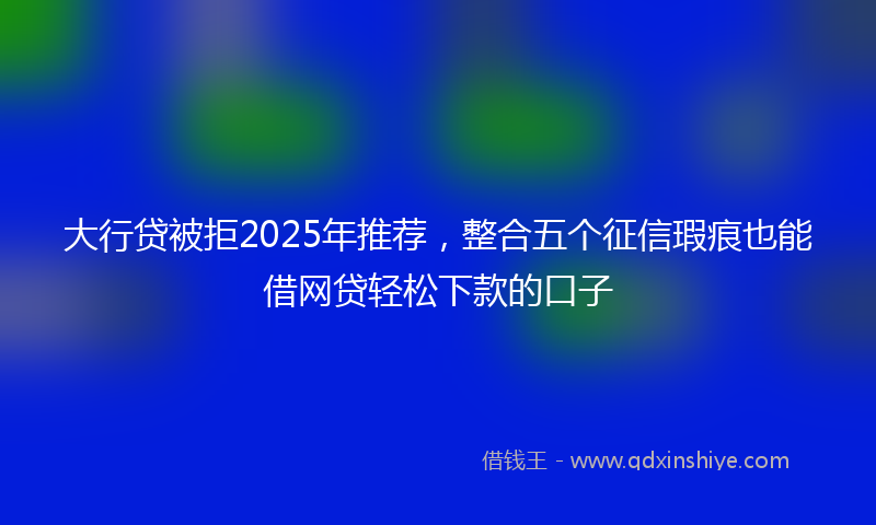 大行贷被拒2025年推荐，整合五个征信瑕疵也能借网贷轻松下款的口子