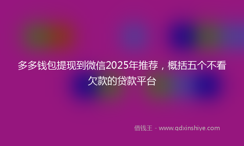 多多钱包提现到微信2025年推荐，概括五个不看欠款的贷款平台