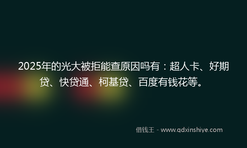 2025年的光大被拒能查原因吗有：超人卡、好期贷、快贷通、柯基贷、百度有钱花等。