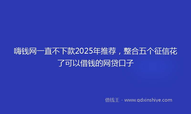 嗨钱网一直不下款2025年推荐，整合五个征信花了可以借钱的网贷口子