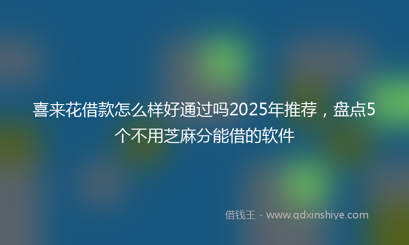 喜来花借款怎么样好通过吗2025年推荐，盘点5个不用芝麻分能借的软件