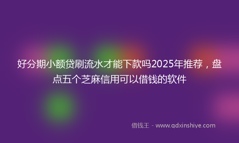 好分期小额贷刷流水才能下款吗2025年推荐，盘点五个芝麻信用可以借钱的软件