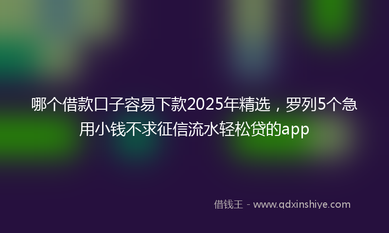 哪个借款口子容易下款2025年精选，罗列5个急用小钱不求征信流水轻松贷的app