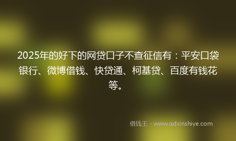 2025年的好下的网贷口子不查征信有：平安口袋银行、微博借钱、快贷通、柯基贷、百度有钱花等。