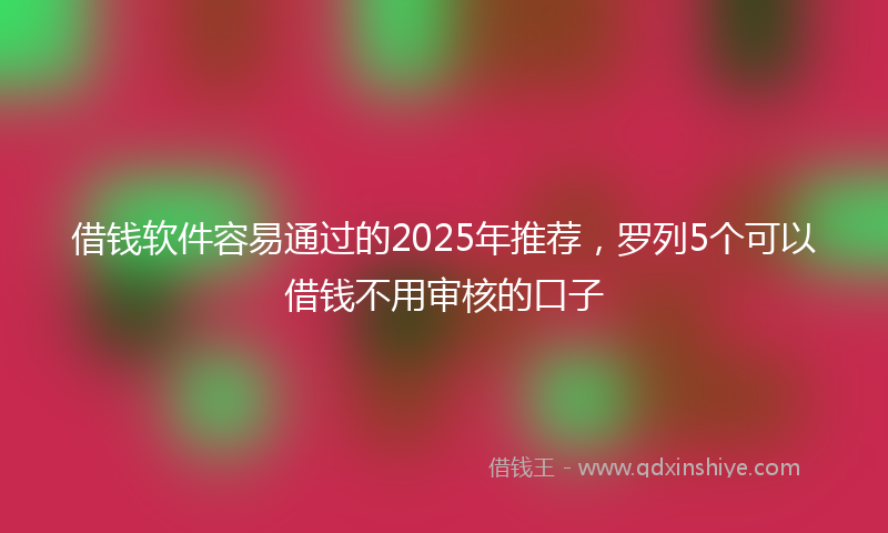 借钱软件容易通过的2025年推荐，罗列5个可以借钱不用审核的口子