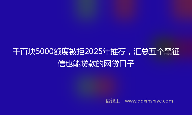 千百块5000额度被拒2025年推荐，汇总五个黑征信也能贷款的网贷口子