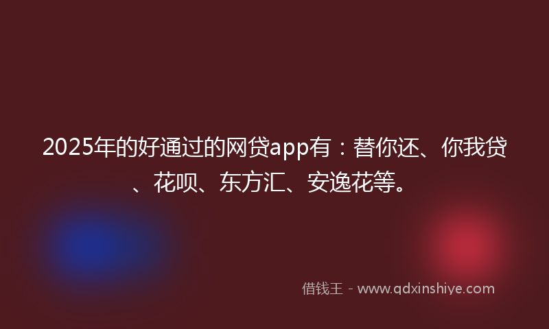 2025年的好通过的网贷app有：替你还、你我贷、花呗、东方汇、安逸花等。