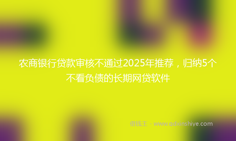 农商银行贷款审核不通过2025年推荐，归纳5个不看负债的长期网贷软件