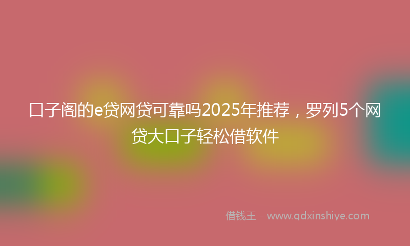 口子阁的e贷网贷可靠吗2025年推荐，罗列5个网贷大口子轻松借软件