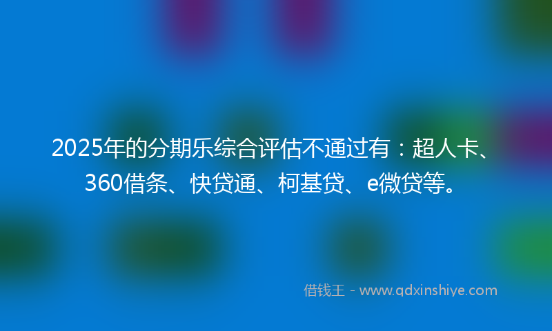 2025年的分期乐综合评估不通过有：超人卡、360借条、快贷通、柯基贷、e微贷等。