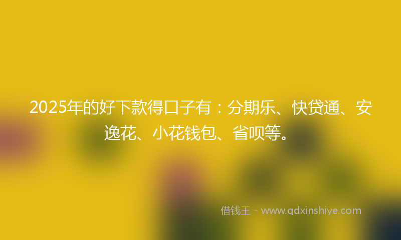 2025年的好下款得口子有：分期乐、快贷通、安逸花、小花钱包、省呗等。