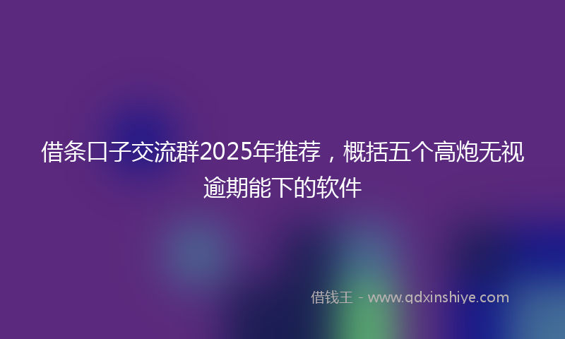 借条口子交流群2025年推荐，概括五个高炮无视逾期能下的软件