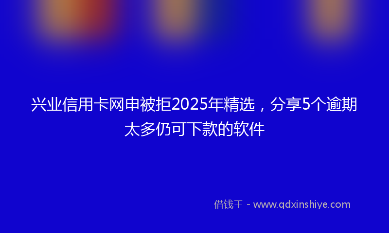 兴业信用卡网申被拒2025年精选，分享5个逾期太多仍可下款的软件