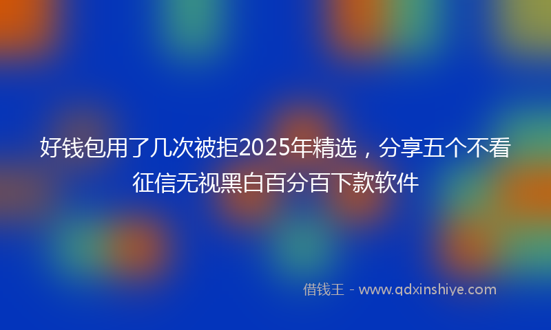 好钱包用了几次被拒2025年精选，分享五个不看征信无视黑白百分百下款软件