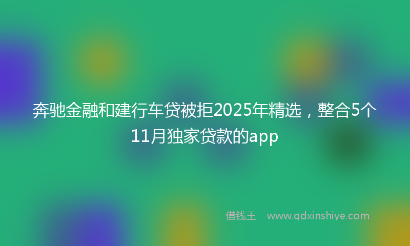 奔驰金融和建行车贷被拒2025年精选，整合5个11月独家贷款的app