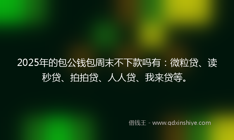 2025年的包公钱包周末不下款吗有：微粒贷、读秒贷、拍拍贷、人人贷、我来贷等。