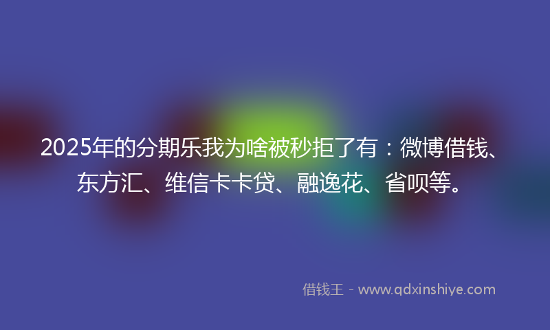 2025年的分期乐我为啥被秒拒了有：微博借钱、东方汇、维信卡卡贷、融逸花、省呗等。