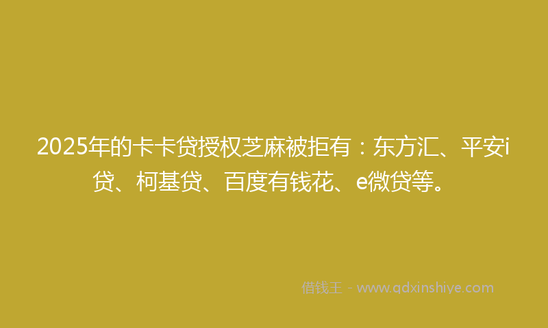 2025年的卡卡贷授权芝麻被拒有：东方汇、平安i贷、柯基贷、百度有钱花、e微贷等。