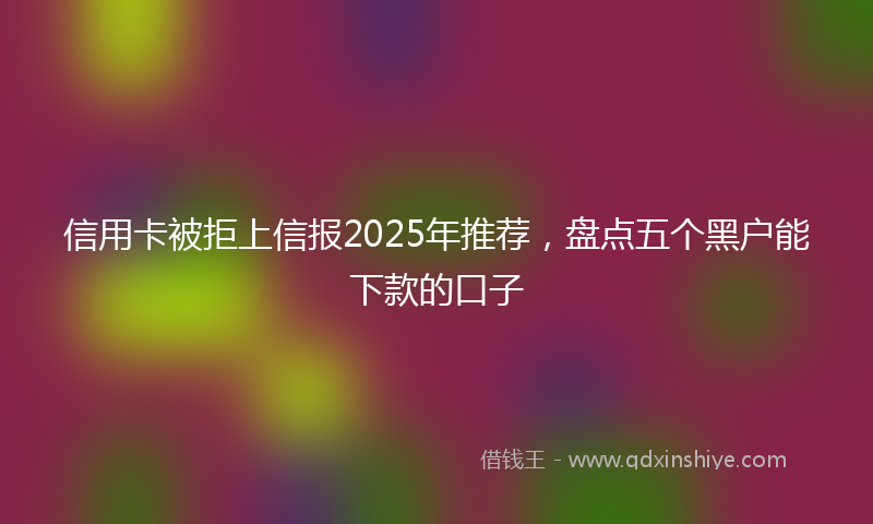 信用卡被拒上信报2025年推荐，盘点五个黑户能下款的口子