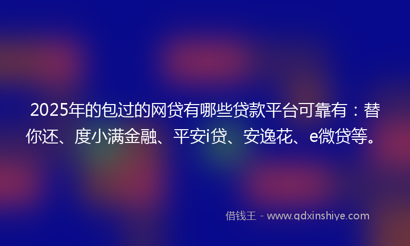 2025年的包过的网贷有哪些贷款平台可靠有：替你还、度小满金融、平安i贷、安逸花、e微贷等。
