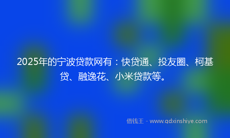 2025年的宁波贷款网有：快贷通、投友圈、柯基贷、融逸花、小米贷款等。