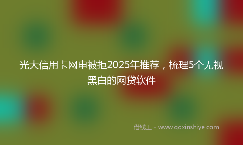光大信用卡网申被拒2025年推荐，梳理5个无视黑白的网贷软件