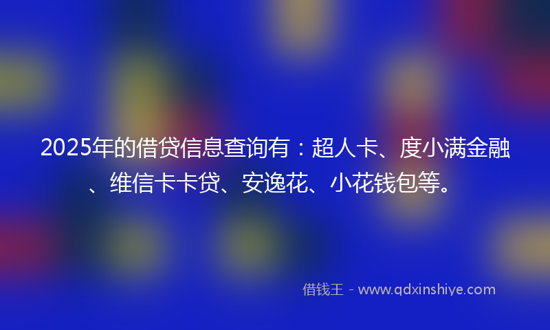 2025年的借贷信息查询有：超人卡、度小满金融、维信卡卡贷、安逸花、小花钱包等。