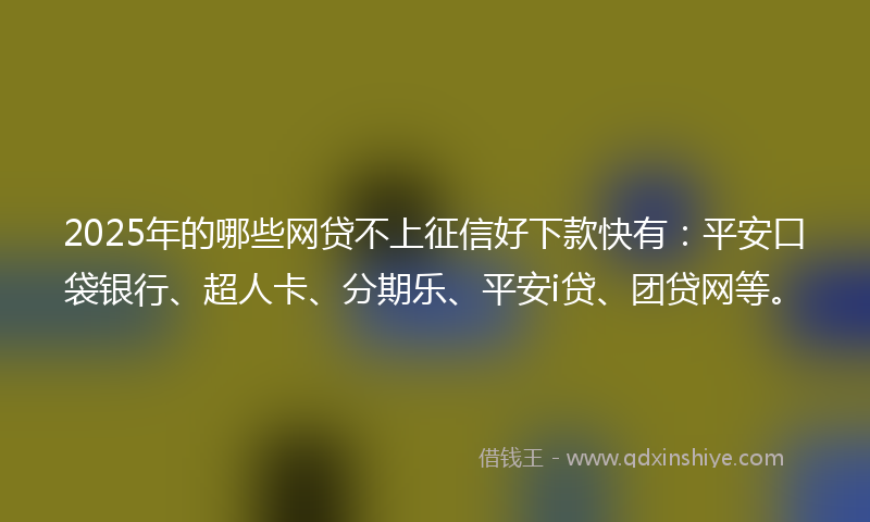 2025年的哪些网贷不上征信好下款快有：平安口袋银行、超人卡、分期乐、平安i贷、团贷网等。