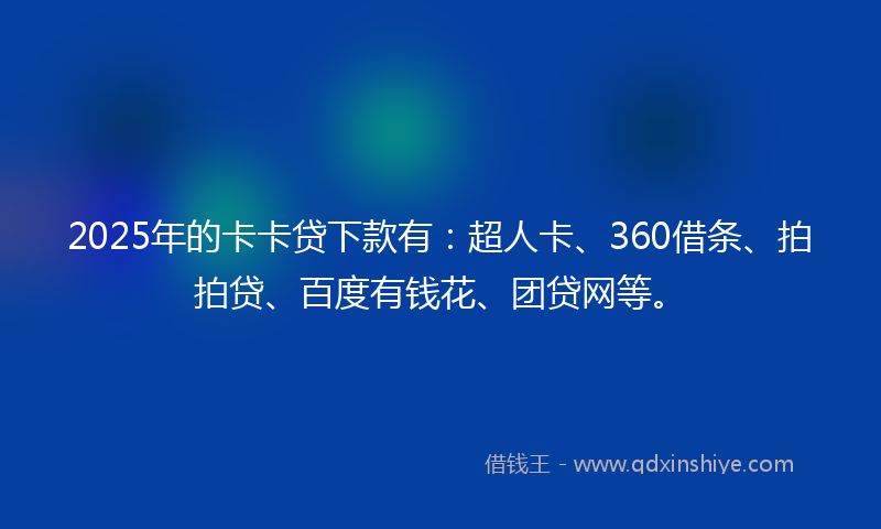 2025年的卡卡贷下款有：超人卡、360借条、拍拍贷、百度有钱花、团贷网等。
