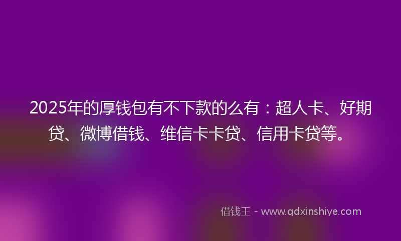 2025年的厚钱包有不下款的么有：超人卡、好期贷、微博借钱、维信卡卡贷、信用卡贷等。