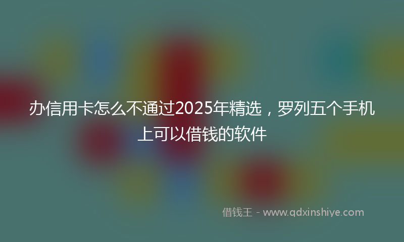办信用卡怎么不通过2025年精选，罗列五个手机上可以借钱的软件