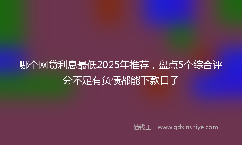 哪个网贷利息最低2025年推荐，盘点5个综合评分不足有负债都能下款口子