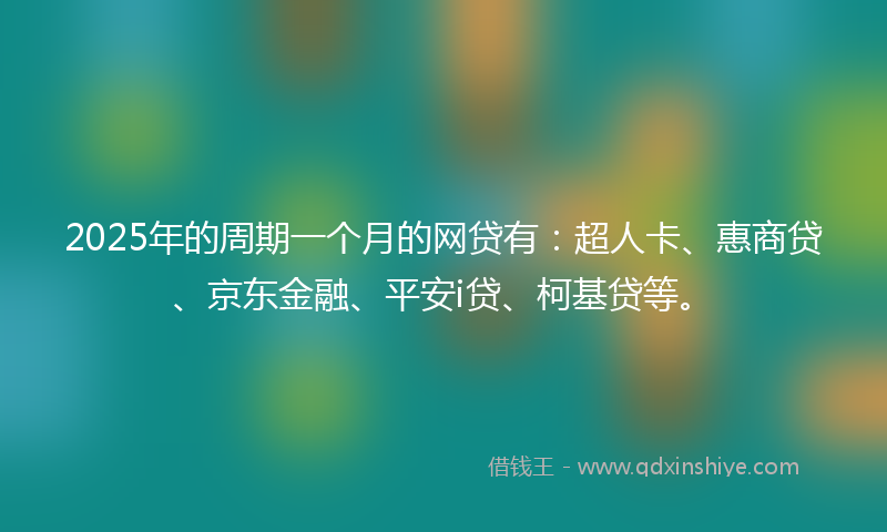 2025年的周期一个月的网贷有：超人卡、惠商贷、京东金融、平安i贷、柯基贷等。