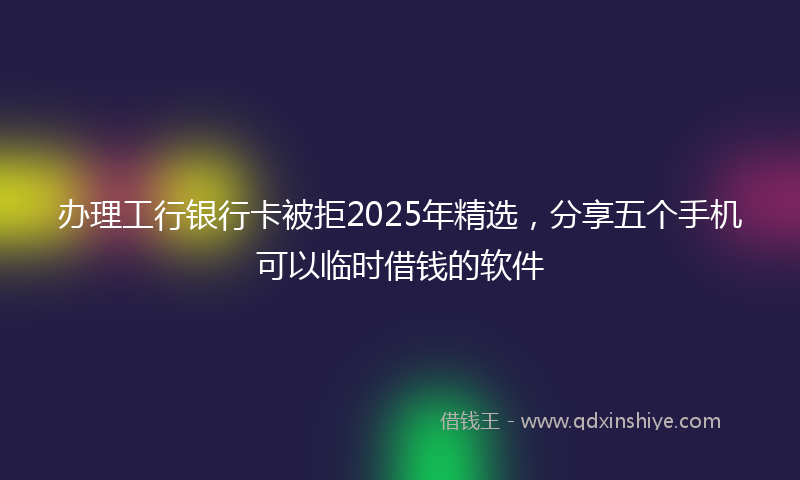 办理工行银行卡被拒2025年精选，分享五个手机可以临时借钱的软件