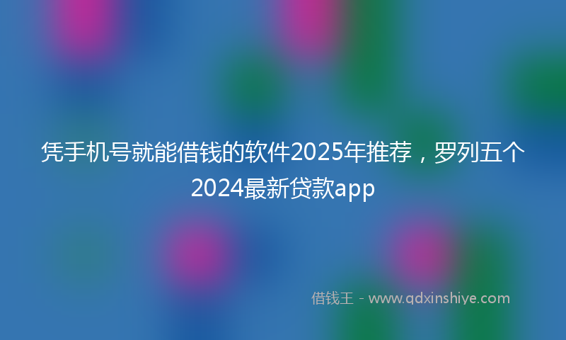 凭手机号就能借钱的软件2025年推荐，罗列五个2024最新贷款app