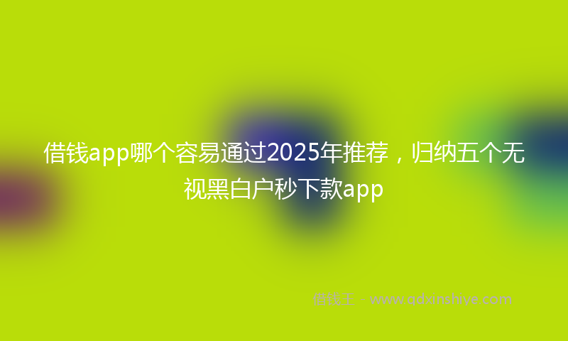 借钱app哪个容易通过2025年推荐，归纳五个无视黑白户秒下款app
